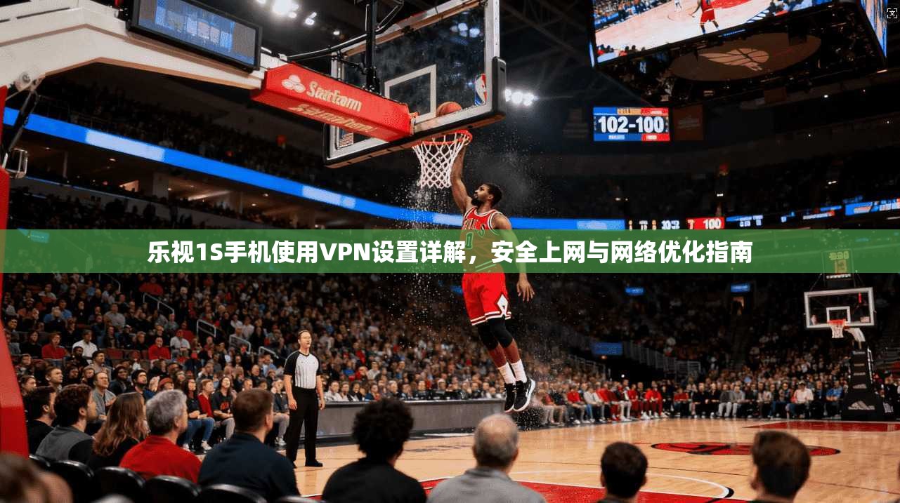 乐视1S手机使用VPN设置详解,安全上网与网络优化指南 乐视1S手机使用VPN设置详解,安全上网与网络优化指南