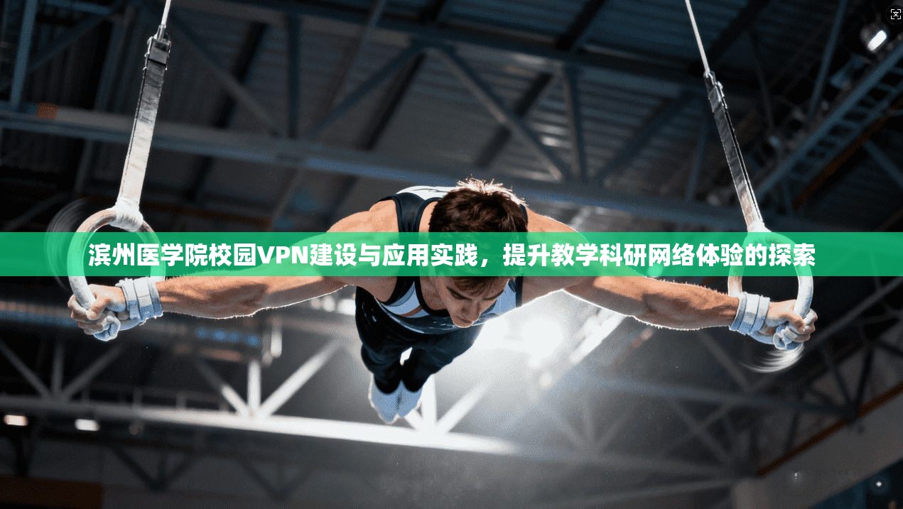 滨州医学院校园VPN建设与应用实践,提升教学科研网络体验的探索 滨州医学院校园VPN建设与应用实践,提升教学科研网络体验的探索