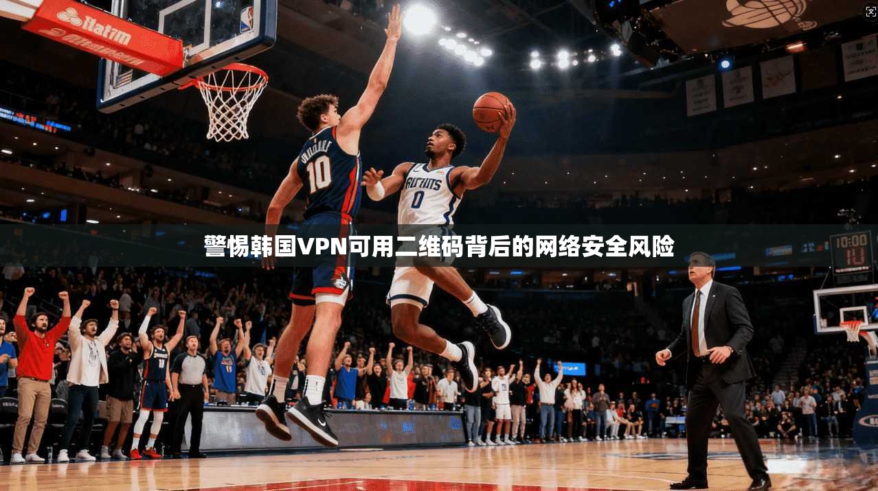 警惕韩国VPN可用二维码背后的网络安全风险