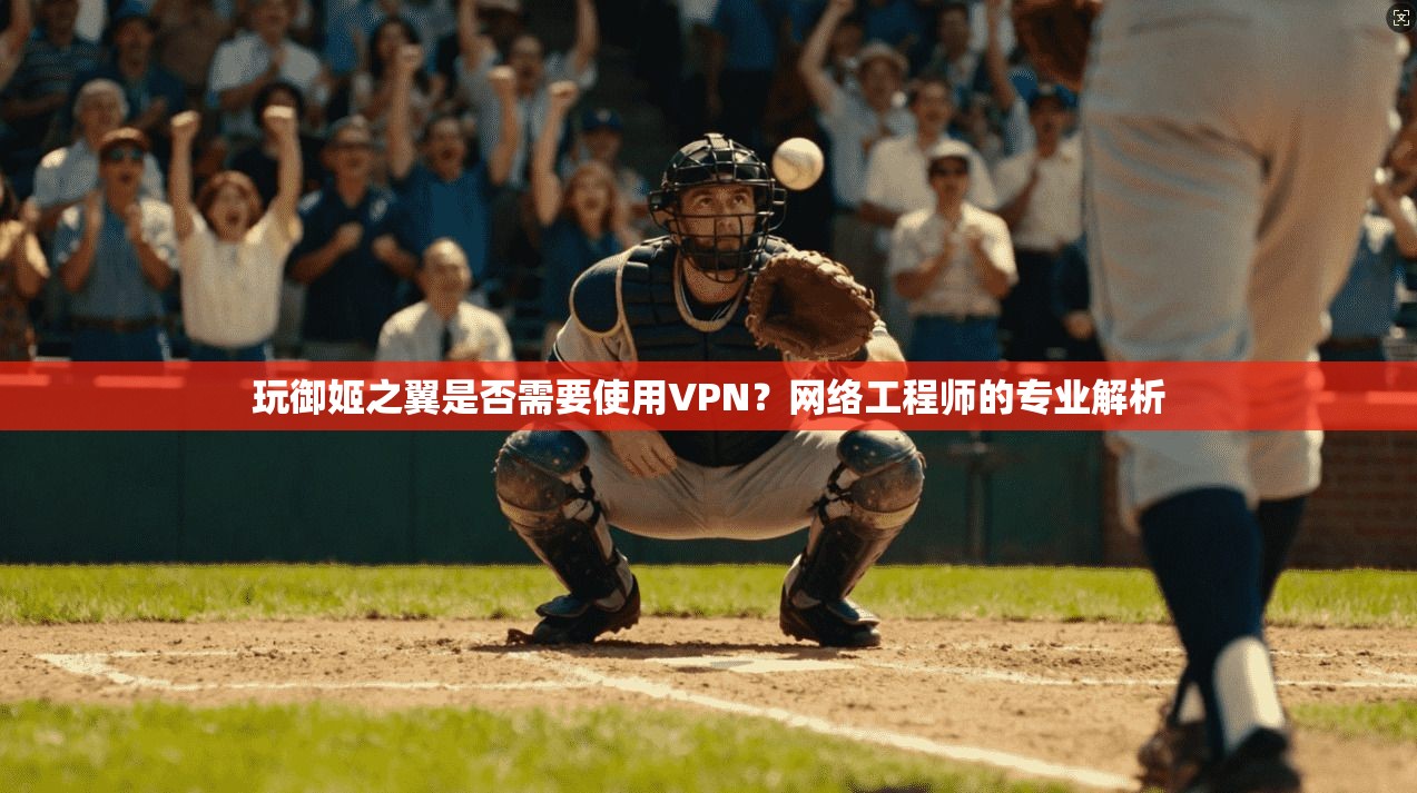 玩御姬之翼是否需要使用VPN?网络工程师的专业解析 玩御姬之翼是否需要使用VPN?网络工程师的专业解析