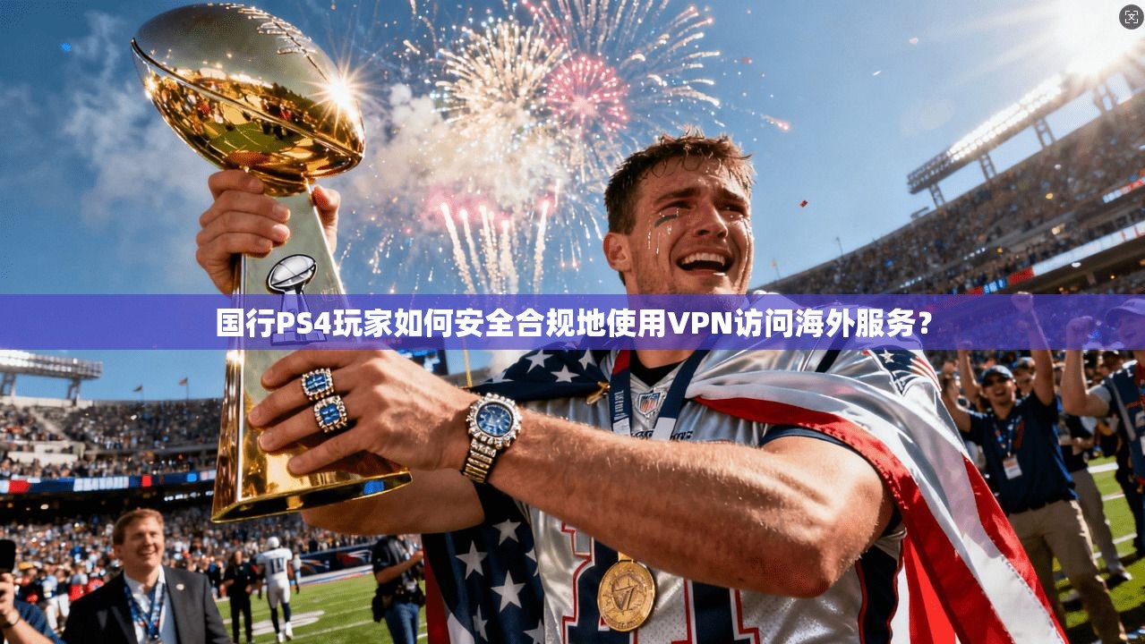 国行PS4玩家如何安全合规地使用VPN访问海外服务? 国行PS4玩家如何安全合规地使用VPN访问海外服务?