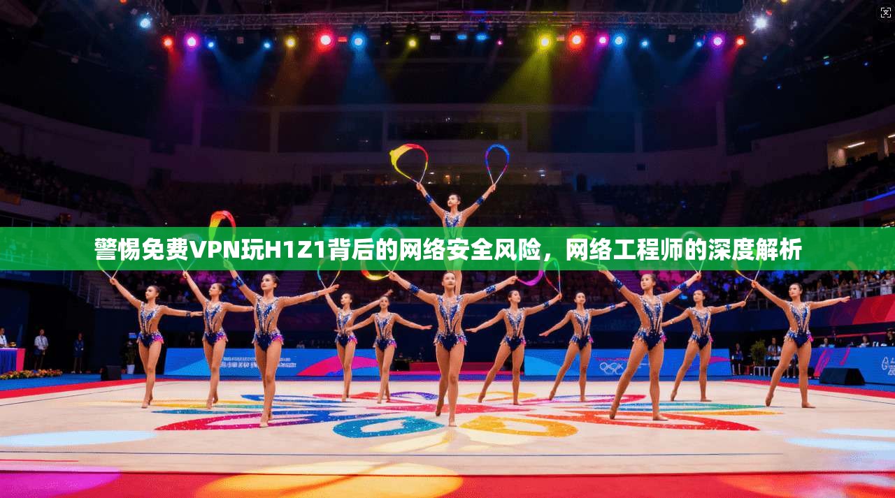 警惕免费VPN玩H1Z1背后的网络安全风险,网络工程师的深度解析 警惕免费VPN玩H1Z1背后的网络安全风险,网络工程师的深度解析