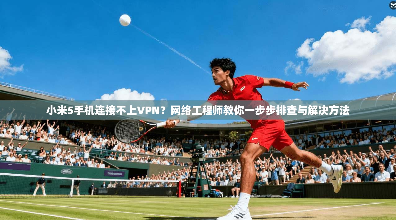小米5手机连接不上VPN?网络工程师教你一步步排查与解决方法