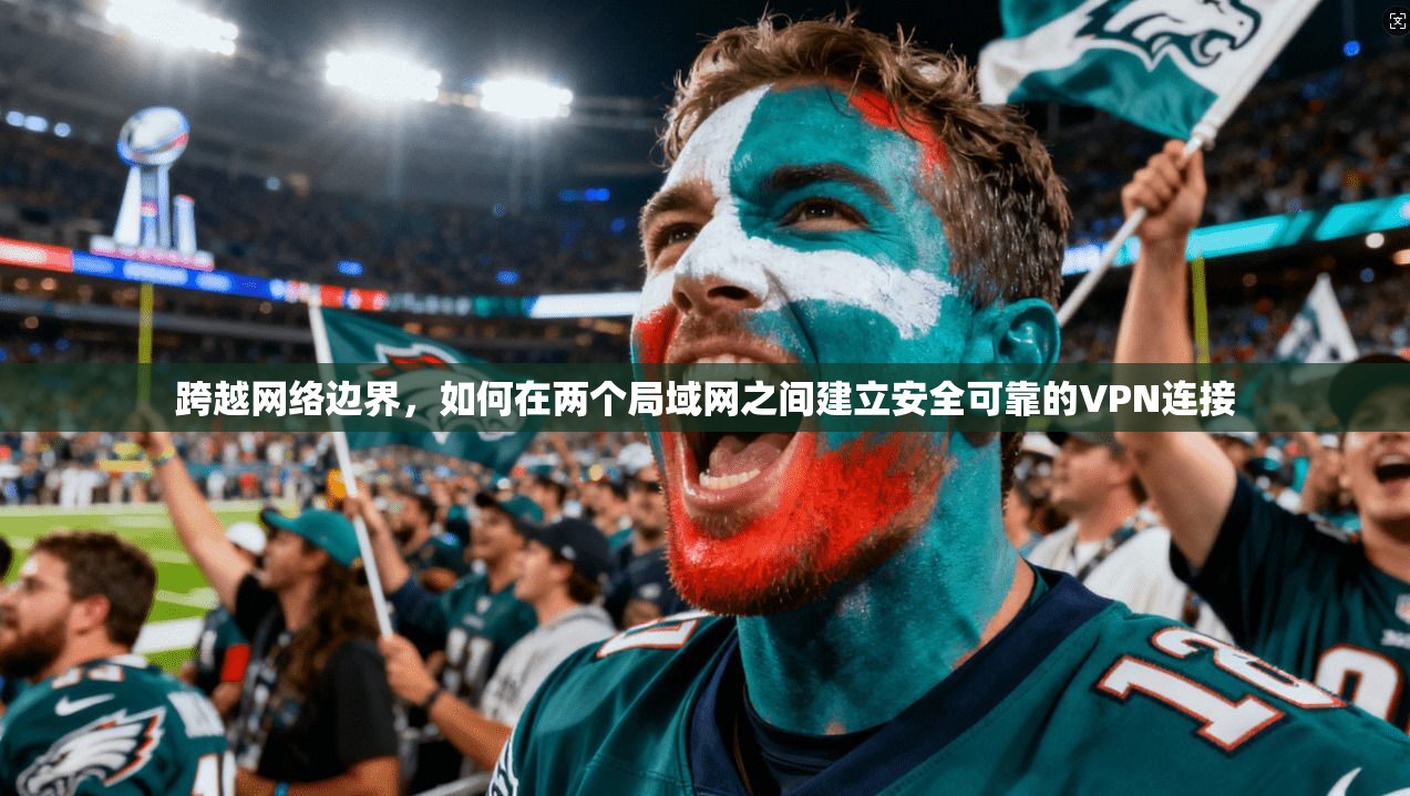 跨越网络边界,如何在两个局域网之间建立安全可靠的VPN连接 跨越网络边界,如何在两个局域网之间建立安全可靠的VPN连接