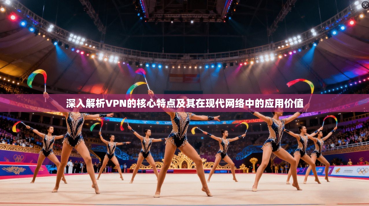 深入解析VPN的核心特点及其在现代网络中的应用价值 深入解析VPN的核心特点及其在现代网络中的应用价值
