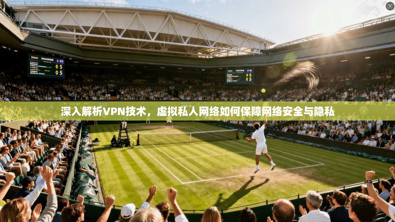 深入解析VPN技术,虚拟私人网络如何保障网络安全与隐私 深入解析VPN技术,虚拟私人网络如何保障网络安全与隐私