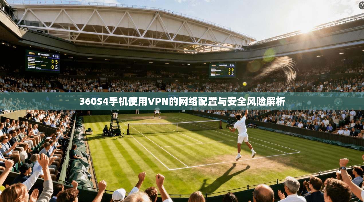 360S4手机使用VPN的网络配置与安全风险解析 360S4手机使用VPN的网络配置与安全风险解析