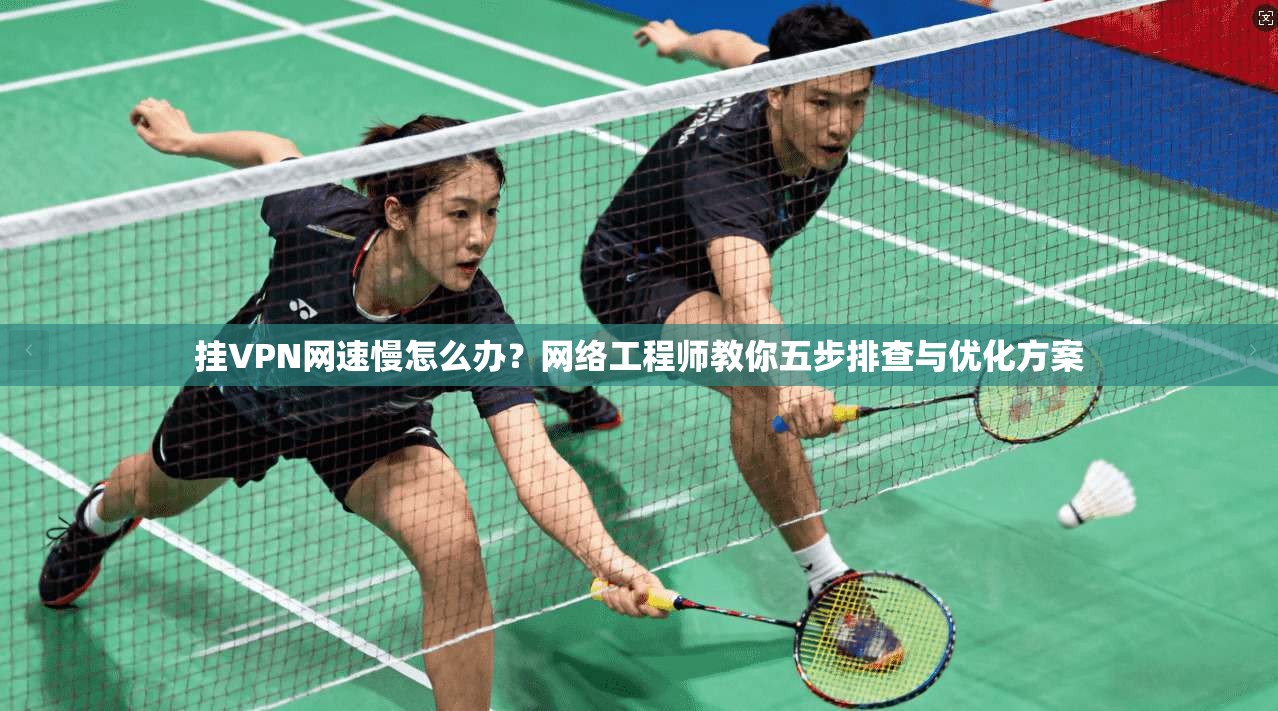 挂VPN网速慢怎么办？网络工程师教你五步排查与优化方案