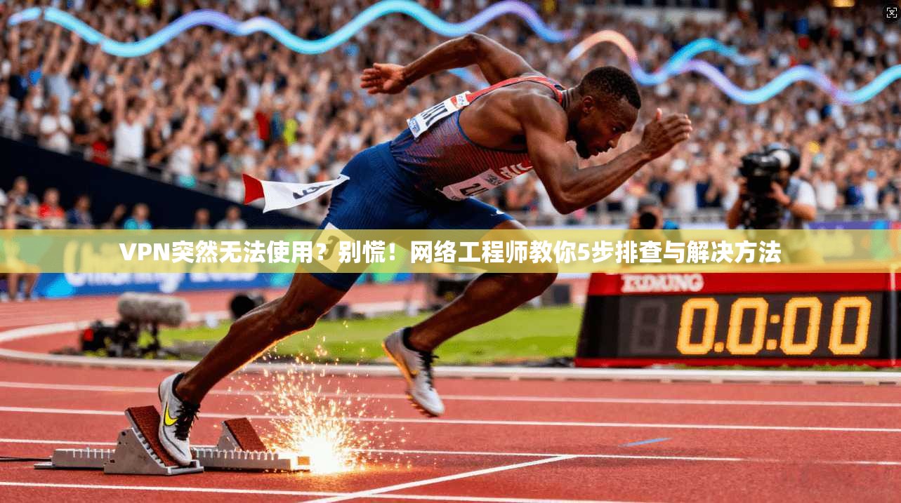 VPN突然无法使用?别慌!网络工程师教你5步排查与解决方法 VPN突然无法使用?别慌!网络工程师教你5步排查与解决方法