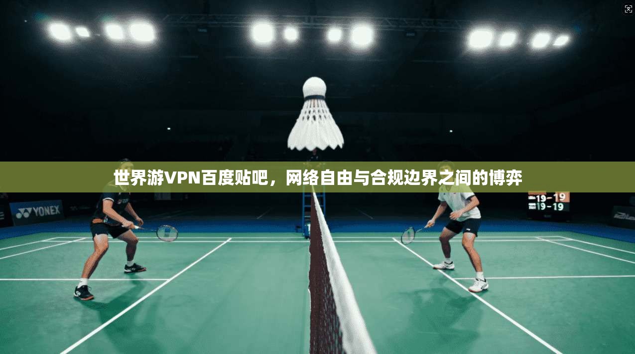 世界游VPN百度贴吧,网络自由与合规边界之间的博弈