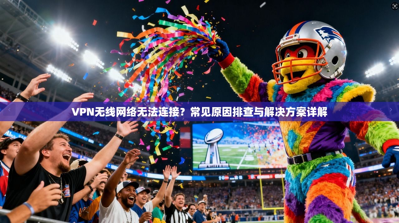 VPN无线网络无法连接?常见原因排查与解决方案详解
