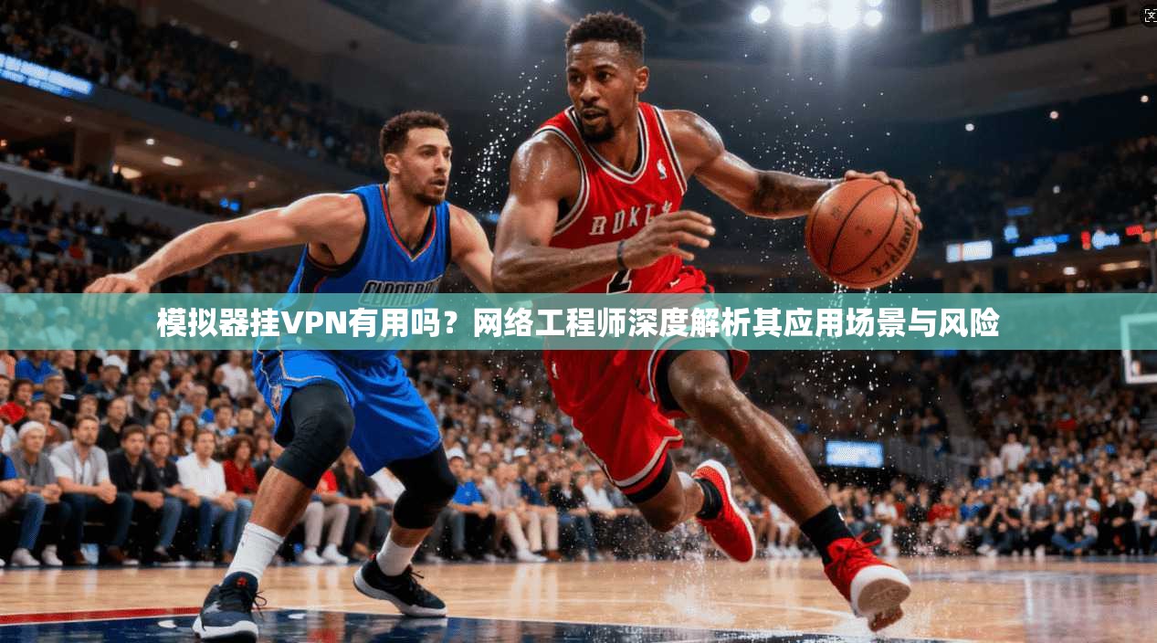 模拟器挂VPN有用吗?网络工程师深度解析其应用场景与风险 模拟器挂VPN有用吗?网络工程师深度解析其应用场景与风险