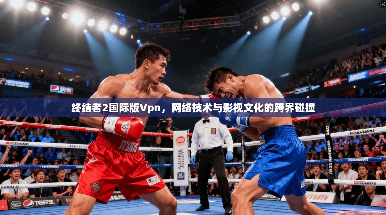 终结者2国际版Vpn,网络技术与影视文化的跨界碰撞 终结者2国际版Vpn,网络技术与影视文化的跨界碰撞