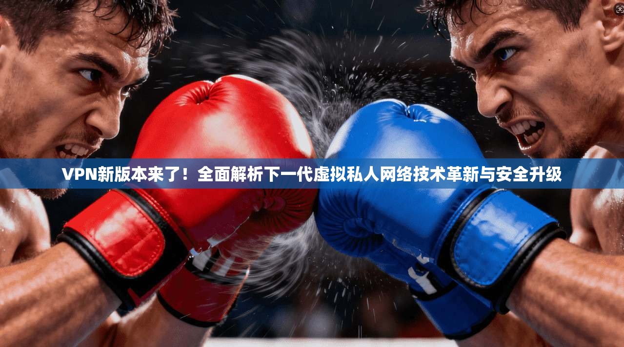 VPN新版本来了！全面解析下一代虚拟私人网络技术革新与安全升级
