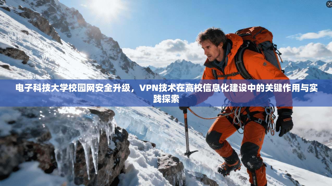 电子科技大学校园网安全升级,VPN技术在高校信息化建设中的关键作用与实践探索 电子科技大学校园网安全升级,VPN技术在高校信息化建设中的关键作用与实践探索