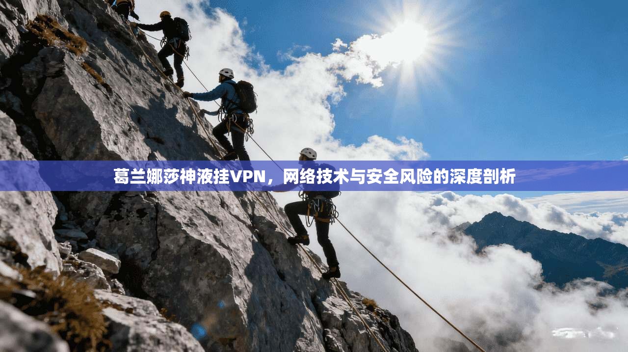 葛兰娜莎神液挂VPN,网络技术与安全风险的深度剖析 葛兰娜莎神液挂VPN,网络技术与安全风险的深度剖析