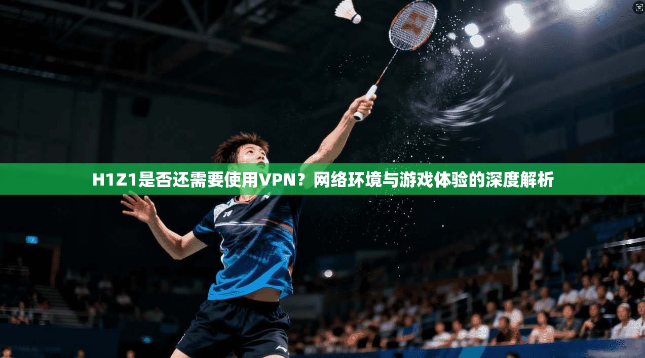 H1Z1是否还需要使用VPN?网络环境与游戏体验的深度解析 H1Z1是否还需要使用VPN?网络环境与游戏体验的深度解析
