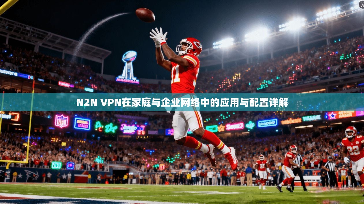 N2N VPN在家庭与企业网络中的应用与配置详解 N2N VPN在家庭与企业网络中的应用与配置详解