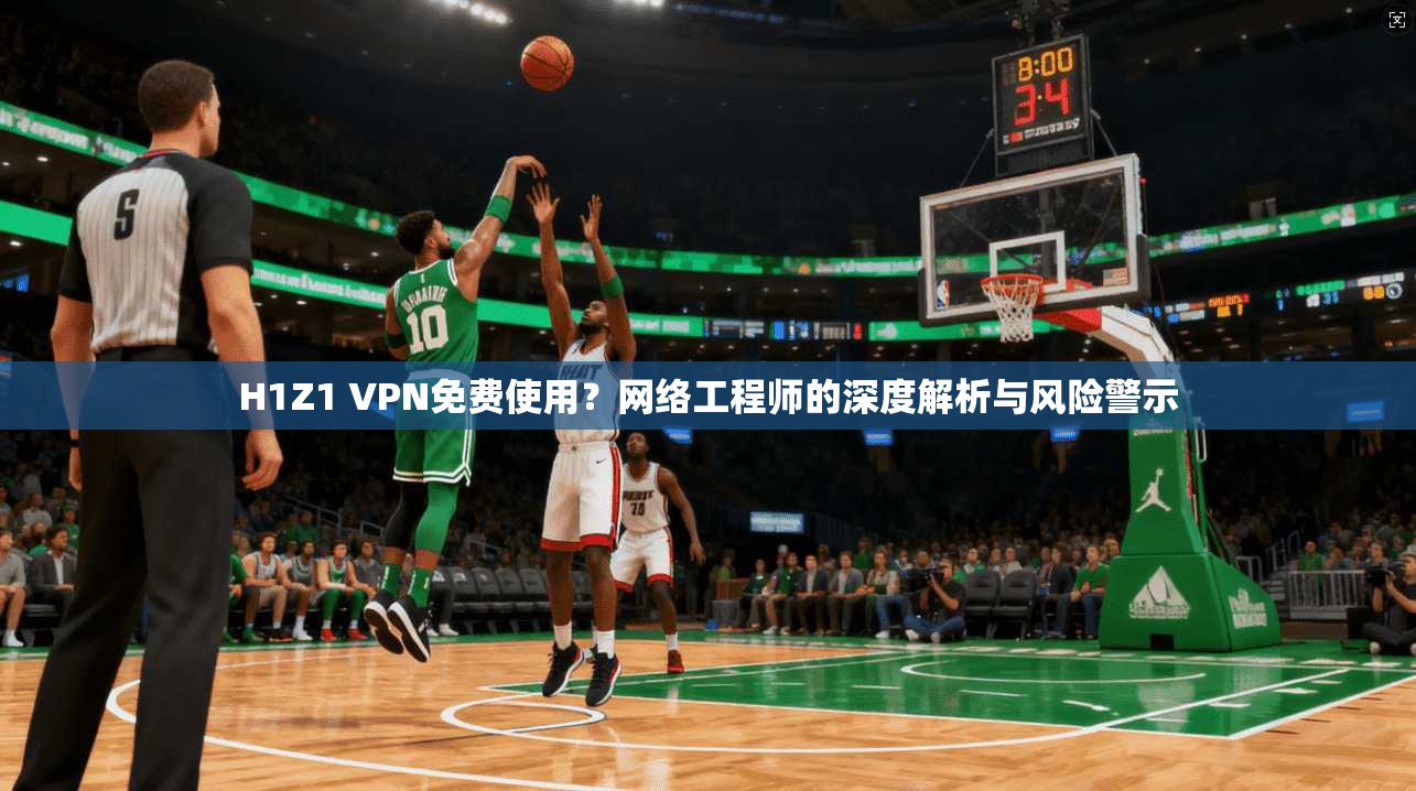 H1Z1 VPN免费使用?网络工程师的深度解析与风险警示