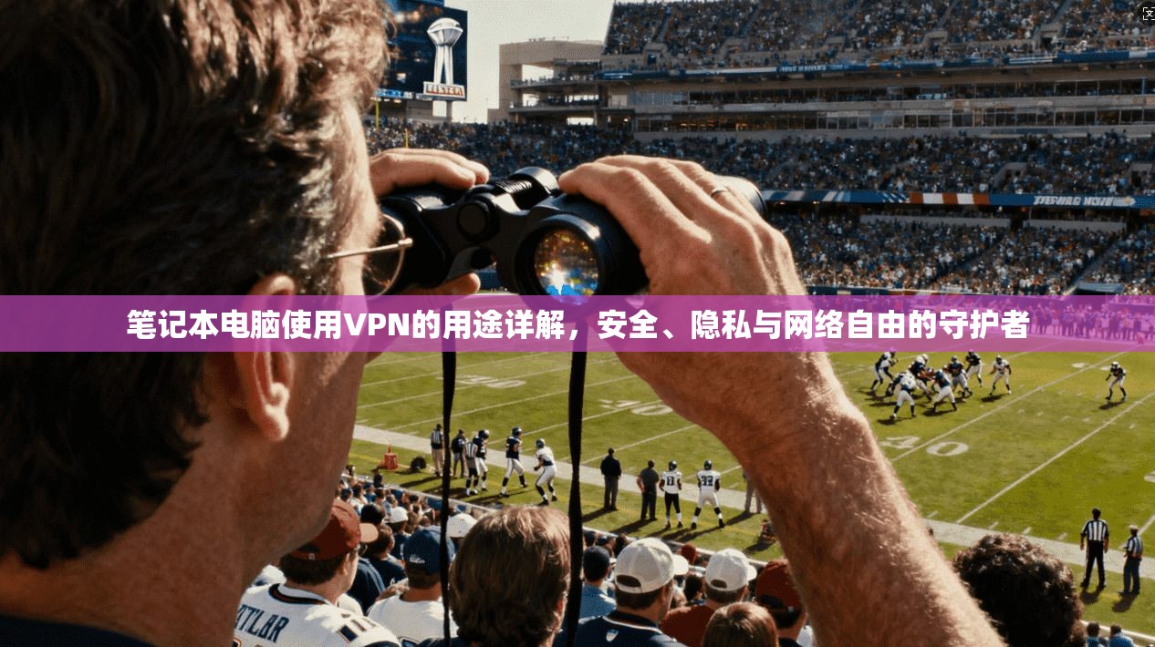 笔记本电脑使用VPN的用途详解,安全、隐私与网络自由的守护者