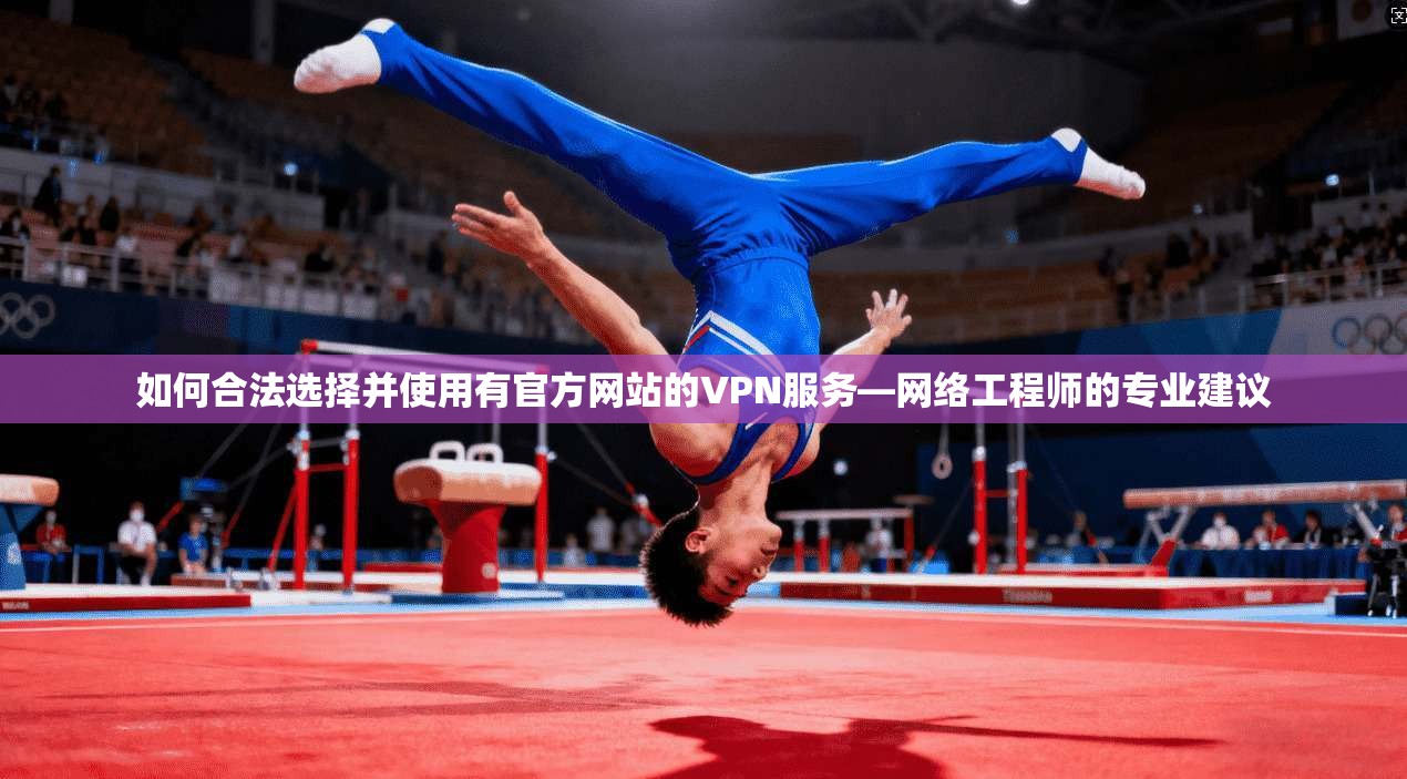 如何合法选择并使用有官方网站的VPN服务—网络工程师的专业建议 如何合法选择并使用有官方网站的VPN服务—网络工程师的专业建议