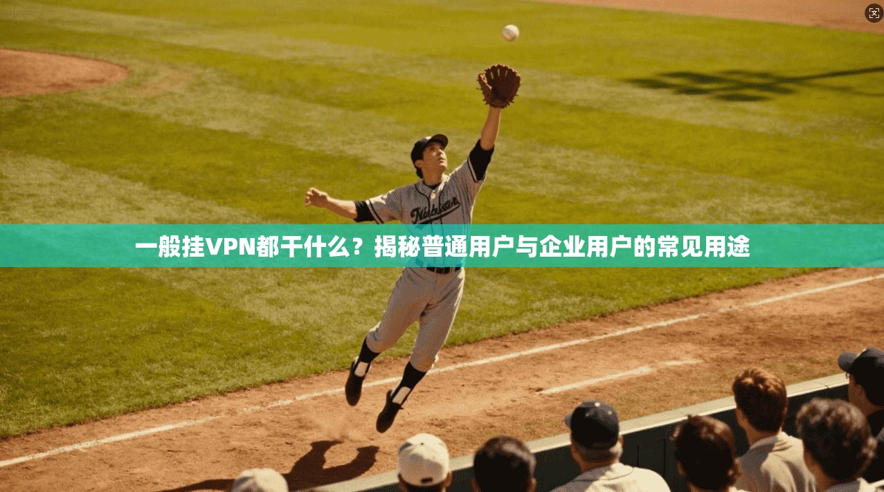 一般挂VPN都干什么?揭秘普通用户与企业用户的常见用途