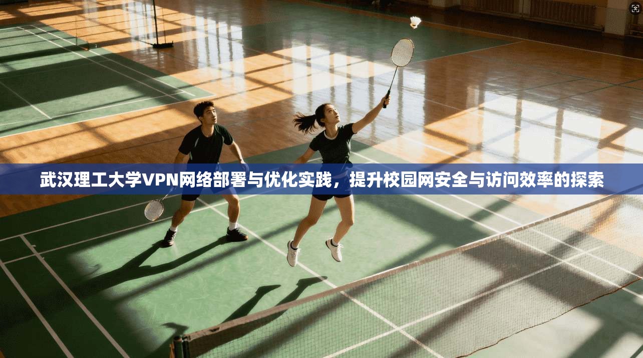 武汉理工大学VPN网络部署与优化实践,提升校园网安全与访问效率的探索 武汉理工大学VPN网络部署与优化实践,提升校园网安全与访问效率的探索
