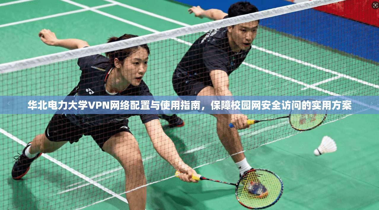 华北电力大学VPN网络配置与使用指南,保障校园网安全访问的实用方案 华北电力大学VPN网络配置与使用指南,保障校园网安全访问的实用方案