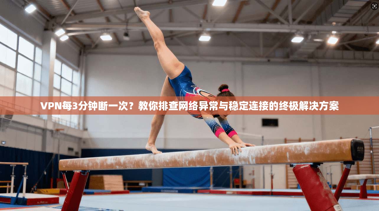 VPN每3分钟断一次?教你排查网络异常与稳定连接的终极解决方案