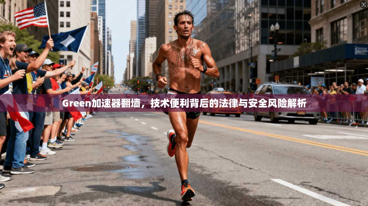 Green加速器翻墙,技术便利背后的法律与安全风险解析