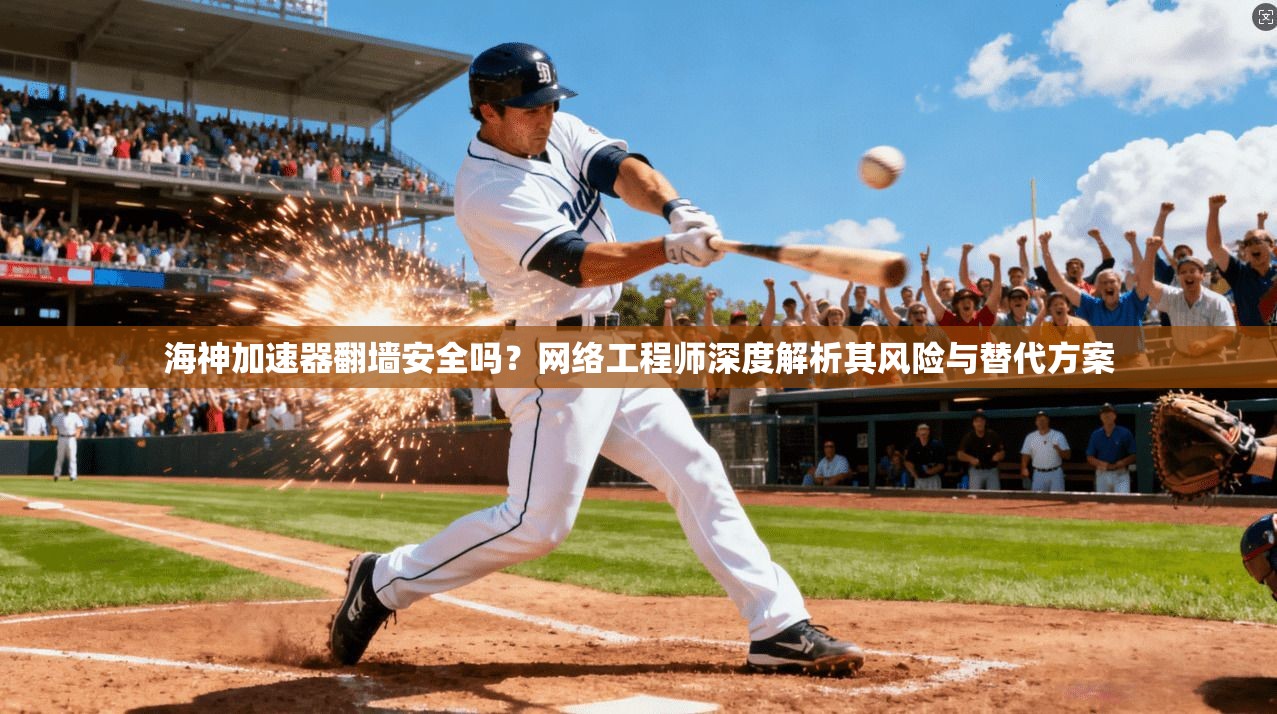 海神加速器翻墙安全吗？网络工程师深度解析其风险与替代方案