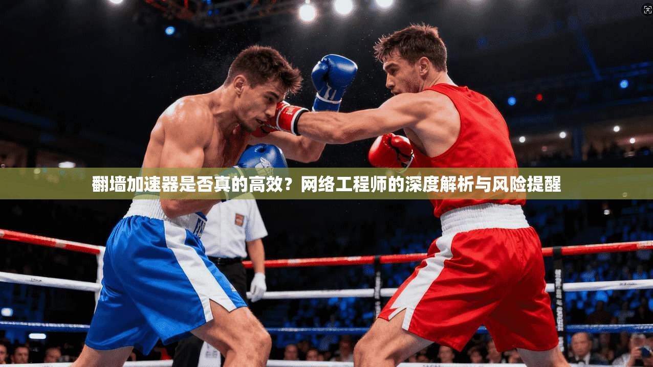 翻墙加速器是否真的高效?网络工程师的深度解析与风险提醒