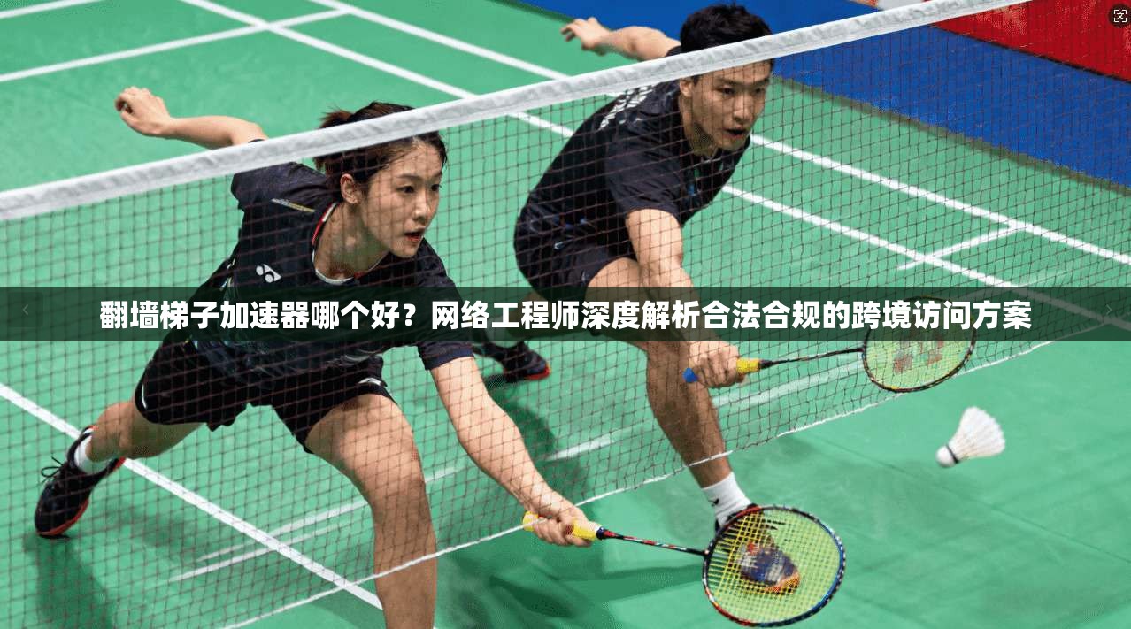 翻墙梯子加速器哪个好?网络工程师深度解析合法合规的跨境访问方案 翻墙梯子加速器哪个好?网络工程师深度解析合法合规的跨境访问方案