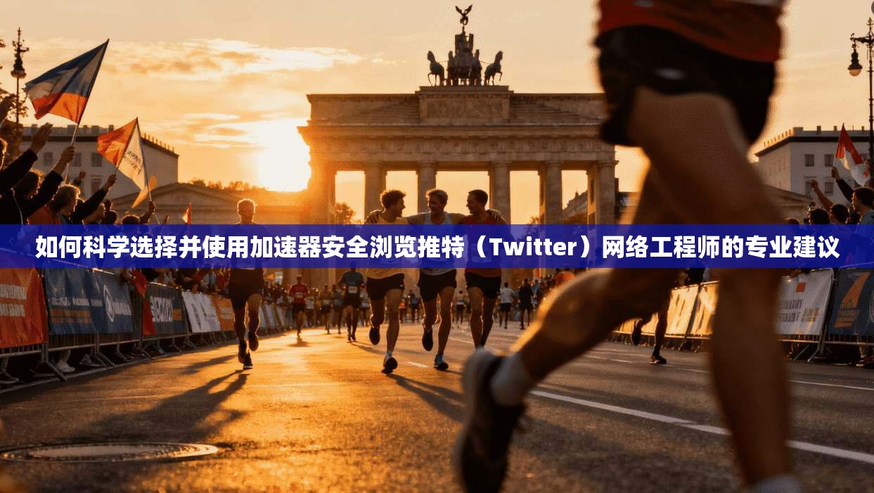 如何科学选择并使用加速器安全浏览推特(Twitter)网络工程师的专业建议