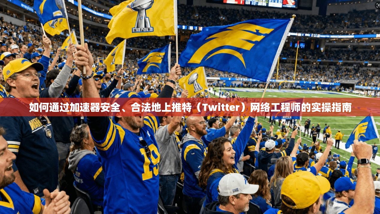 如何通过加速器安全、合法地上推特（Twitter）网络工程师的实操指南