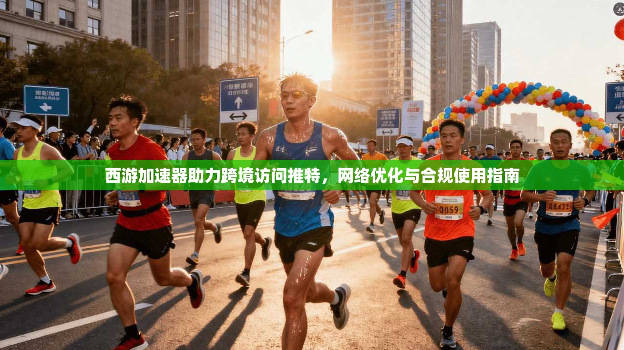 西游加速器助力跨境访问推特,网络优化与合规使用指南