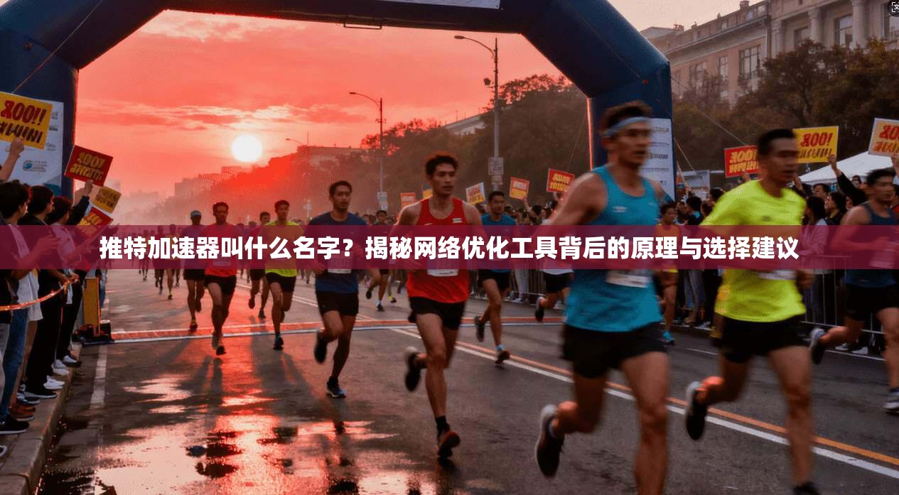 推特加速器叫什么名字？揭秘网络优化工具背后的原理与选择建议