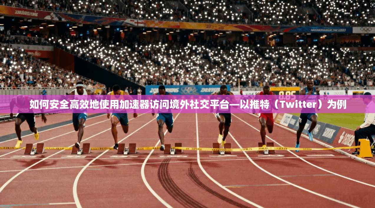 如何安全高效地使用加速器访问境外社交平台—以推特(Twitter)为例 如何安全高效地使用加速器访问境外社交平台—以推特(Twitter)为例