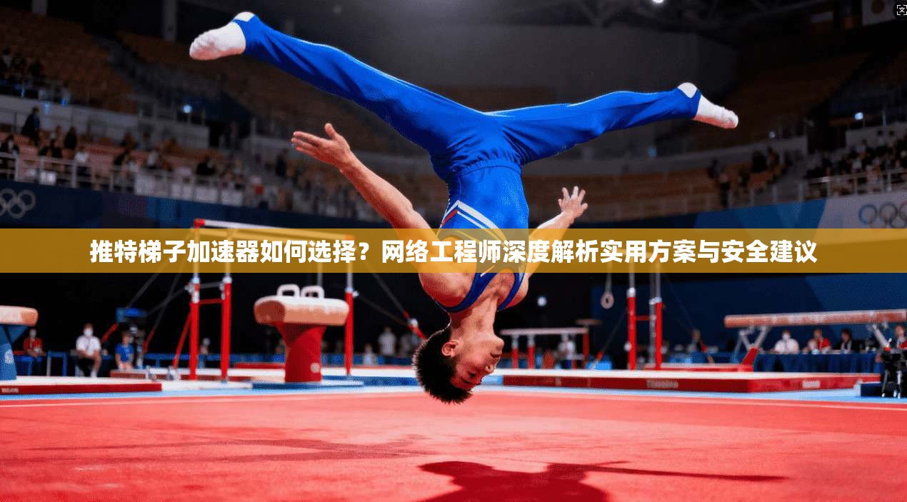 推特梯子加速器如何选择?网络工程师深度解析实用方案与安全建议