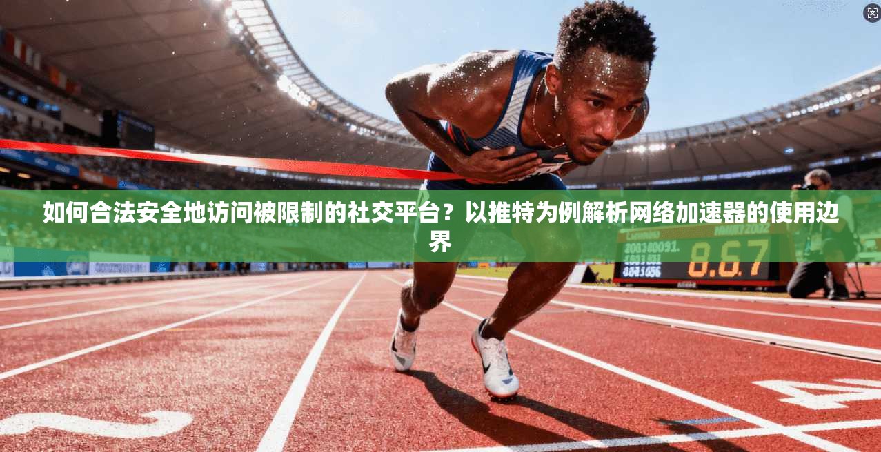 如何合法安全地访问被限制的社交平台?以推特为例解析网络加速器的使用边界 如何合法安全地访问被限制的社交平台?以推特为例解析网络加速器的使用边界