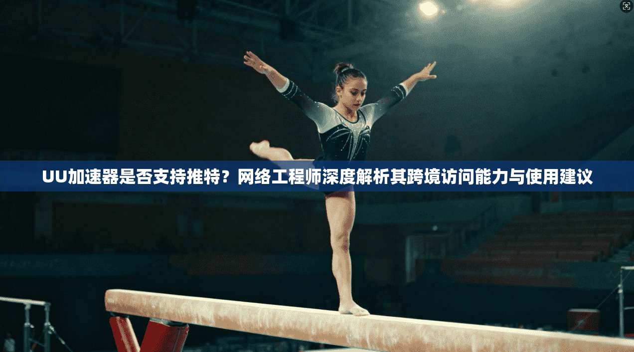 UU加速器是否支持推特？网络工程师深度解析其跨境访问能力与使用建议