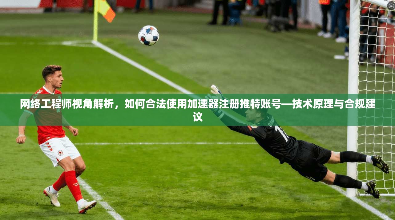 网络工程师视角解析,如何合法使用加速器注册推特账号—技术原理与合规建议 网络工程师视角解析,如何合法使用加速器注册推特账号—技术原理与合规建议