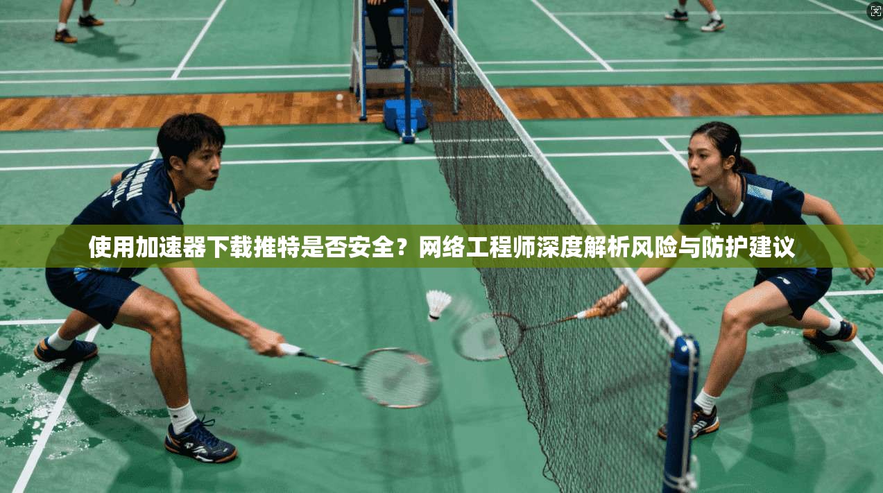 使用加速器下载推特是否安全?网络工程师深度解析风险与防护建议 使用加速器下载推特是否安全?网络工程师深度解析风险与防护建议