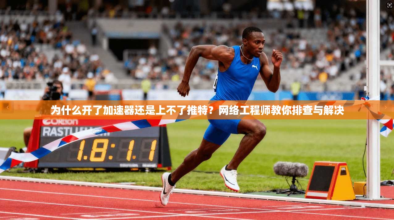 为什么开了加速器还是上不了推特？网络工程师教你排查与解决