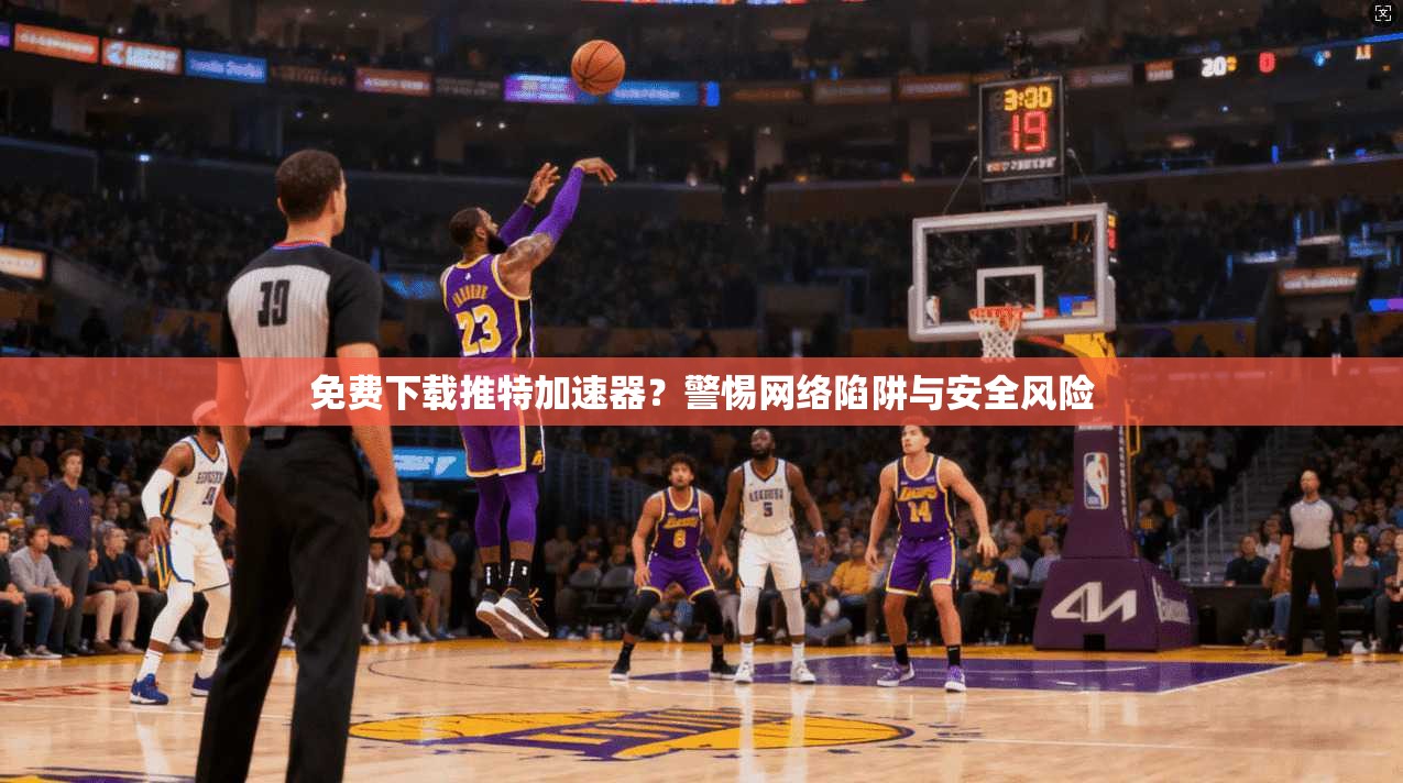 免费下载推特加速器?警惕网络陷阱与安全风险