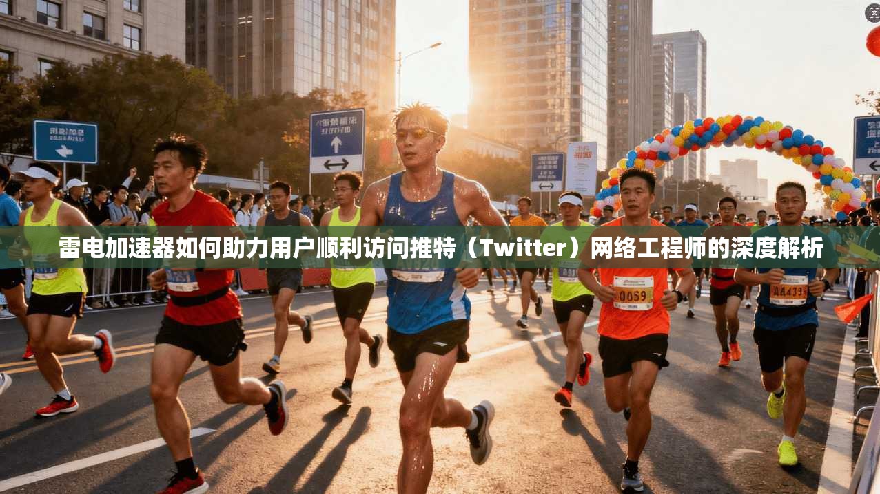 雷电加速器如何助力用户顺利访问推特（Twitter）网络工程师的深度解析