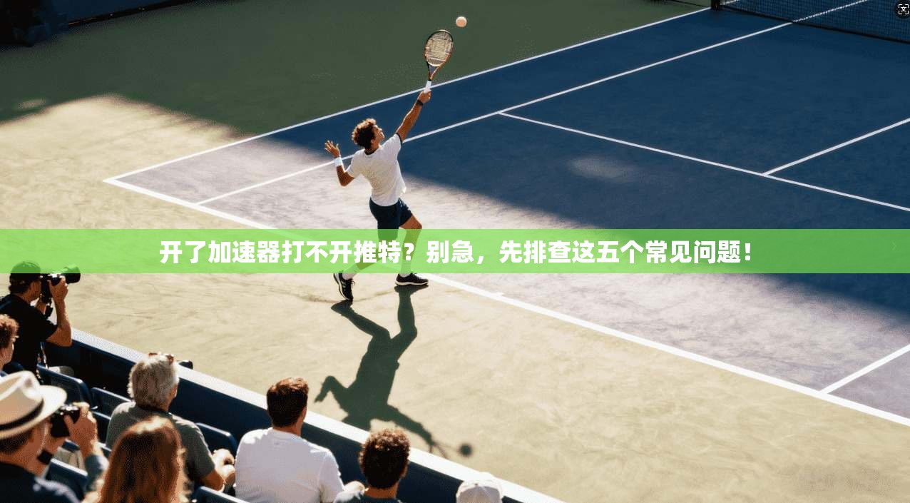 开了加速器打不开推特?别急,先排查这五个常见问题! 开了加速器打不开推特?别急,先排查这五个常见问题!