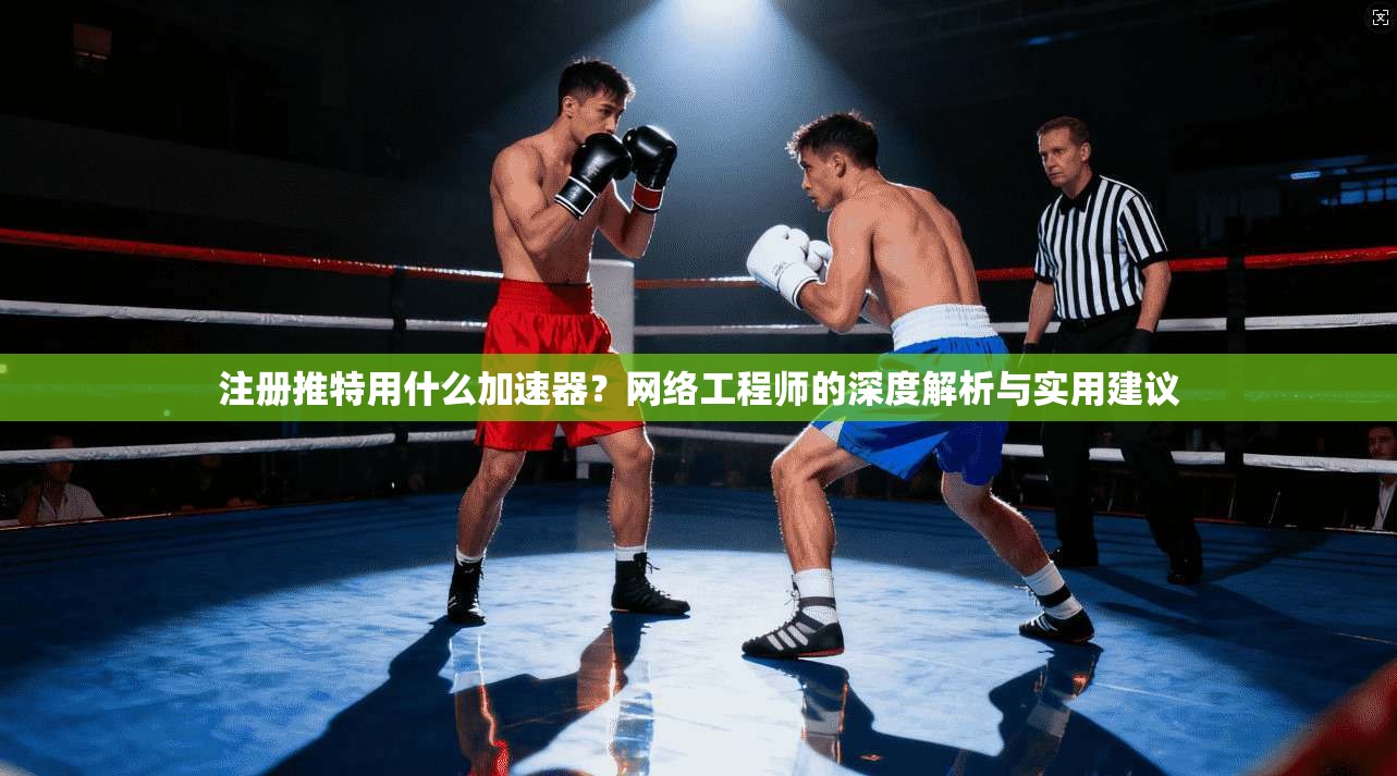 注册推特用什么加速器?网络工程师的深度解析与实用建议 注册推特用什么加速器?网络工程师的深度解析与实用建议