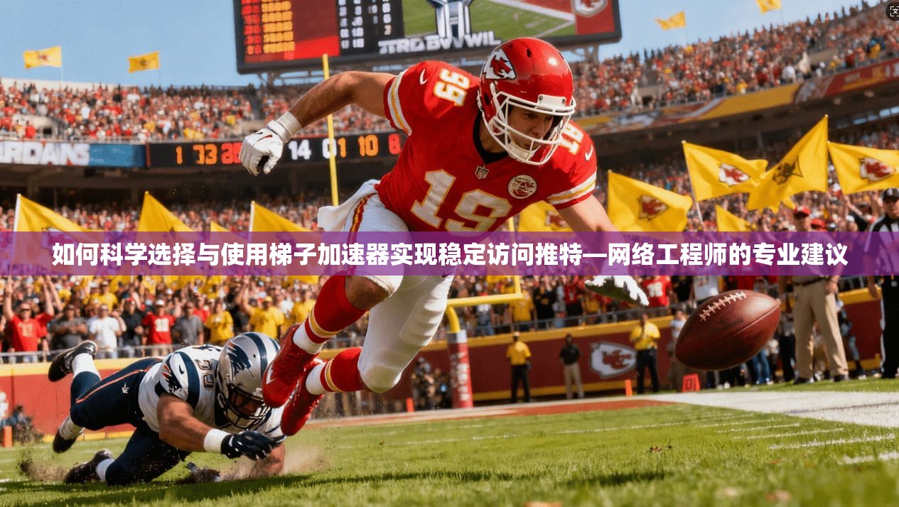 如何科学选择与使用梯子加速器实现稳定访问推特—网络工程师的专业建议