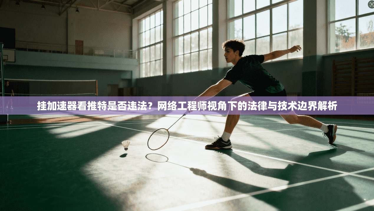 挂加速器看推特是否违法?网络工程师视角下的法律与技术边界解析 挂加速器看推特是否违法?网络工程师视角下的法律与技术边界解析